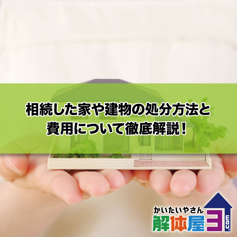 相続した家や建物の処分方法と費用について徹底解説！解体・売却・リフォームのそれぞれの注意点も紹介　おすすめ解体業者も紹介