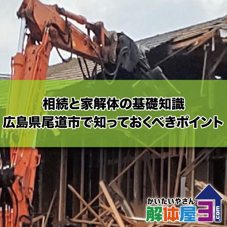 相続と家解体の基礎知識：広島県尾道市で知っておくべきポイント